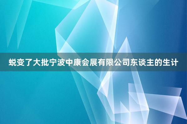 蜕变了大批宁波中康会展有限公司东谈主的生计