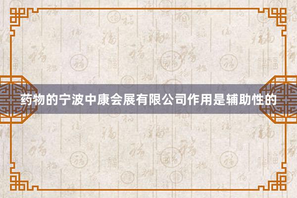 药物的宁波中康会展有限公司作用是辅助性的